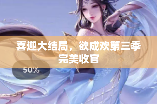 喜迎大结局，欲成欢第三季完美收官