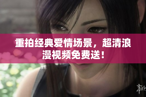 重拍经典爱情场景，超清浪漫视频免费送！