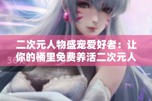 二次元人物盛宠爱好者：让你的桶里免费养活二次元人物