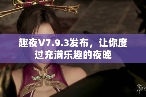 趣夜V7.9.3发布，让你度过充满乐趣的夜晚