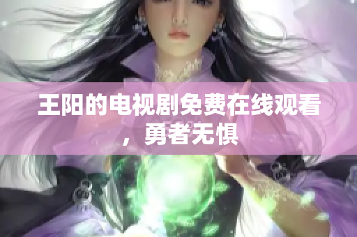王阳的电视剧免费在线观看，勇者无惧
