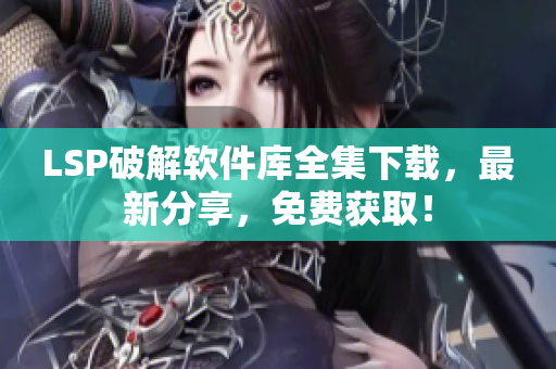 LSP破解软件库全集下载，最新分享，免费获取！