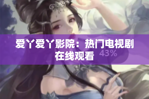 爱丫爱丫影院：热门电视剧在线观看