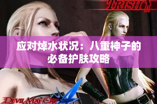 应对焯水状况：八重神子的必备护肤攻略