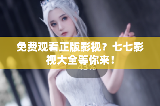 免费观看正版影视？七七影视大全等你来！