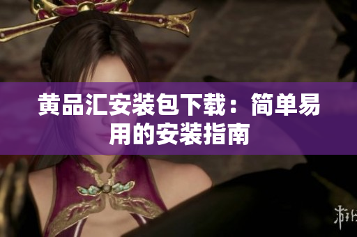 黄品汇安装包下载：简单易用的安装指南