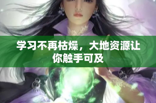学习不再枯燥，大地资源让你触手可及
