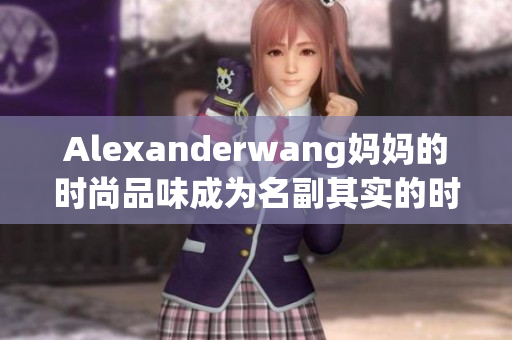 Alexanderwang妈妈的时尚品味成为名副其实的时尚风向标！