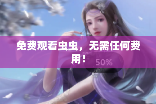 免费观看虫虫，无需任何费用！