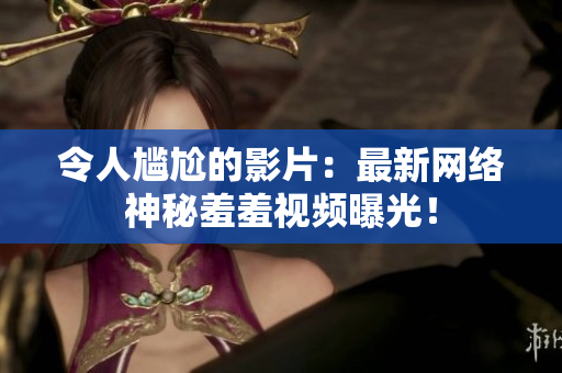 令人尴尬的影片：最新网络神秘羞羞视频曝光！