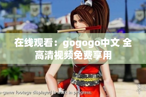 在线观看：gogogo中文 全高清视频免费享用