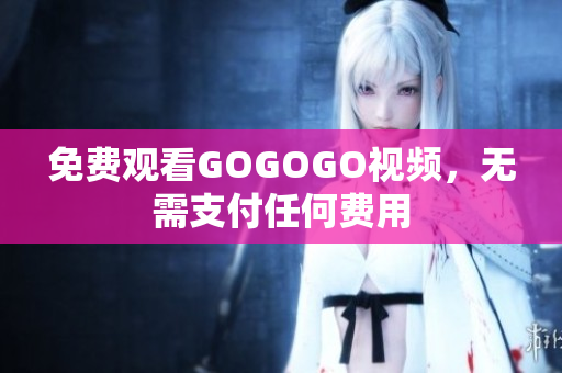 免费观看GOGOGO视频，无需支付任何费用