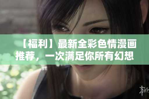 【福利】最新全彩色情漫画推荐，一次满足你所有幻想！