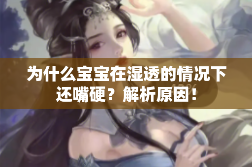 为什么宝宝在湿透的情况下还嘴硬？解析原因！