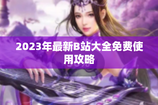 2023年最新B站大全免费使用攻略