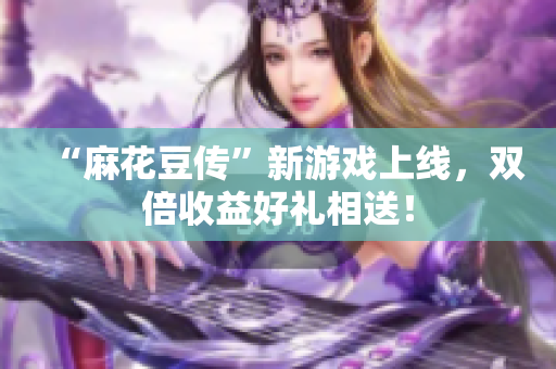 “麻花豆传”新游戏上线，双倍收益好礼相送！