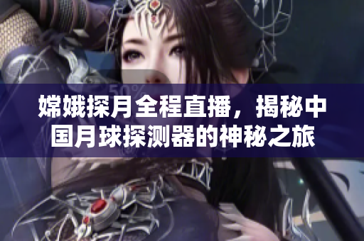 嫦娥探月全程直播，揭秘中国月球探测器的神秘之旅