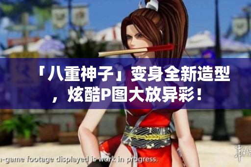 「八重神子」变身全新造型，炫酷P图大放异彩！