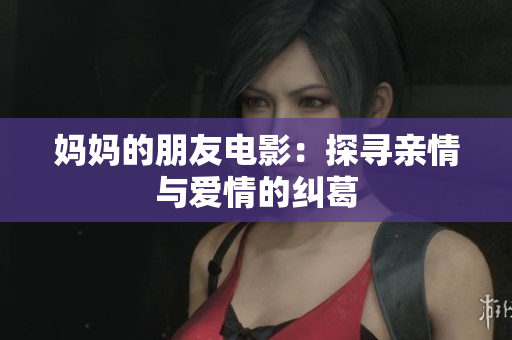 妈妈的朋友电影：探寻亲情与爱情的纠葛
