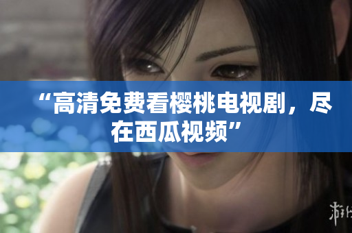 “高清免费看樱桃电视剧，尽在西瓜视频”