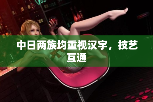 中日两族均重视汉字，技艺互通