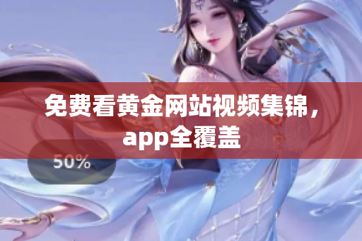 免费看黄金网站视频集锦，app全覆盖