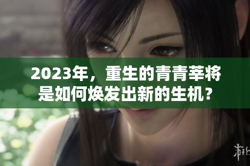 2023年，重生的青青莘将是如何焕发出新的生机？