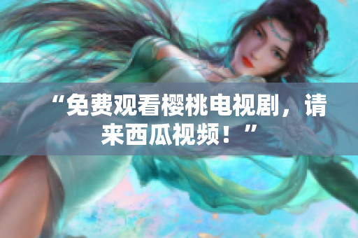 “免费观看樱桃电视剧，请来西瓜视频！”