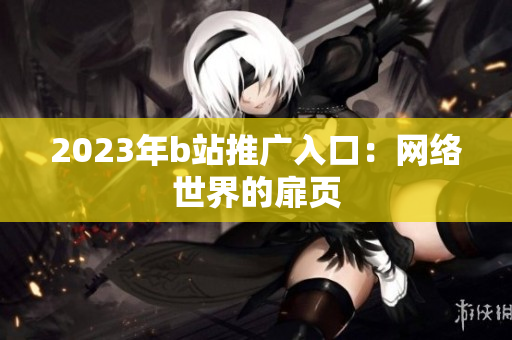 2023年b站推广入口：网络世界的扉页