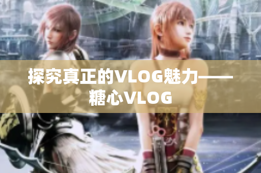 探究真正的VLOG魅力——糖心VLOG