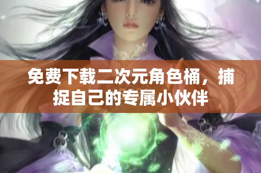 免费下载二次元角色桶，捕捉自己的专属小伙伴