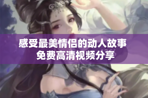 感受最美情侣的动人故事  免费高清视频分享