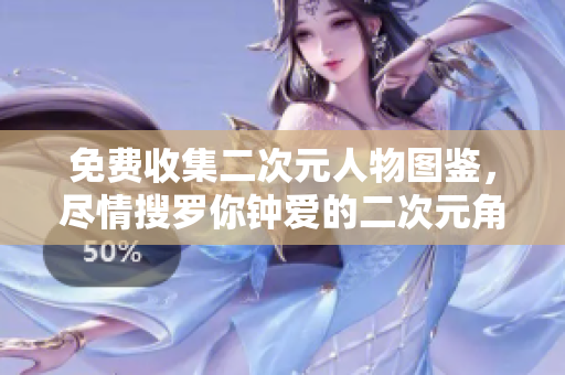 免费收集二次元人物图鉴，尽情搜罗你钟爱的二次元角色！