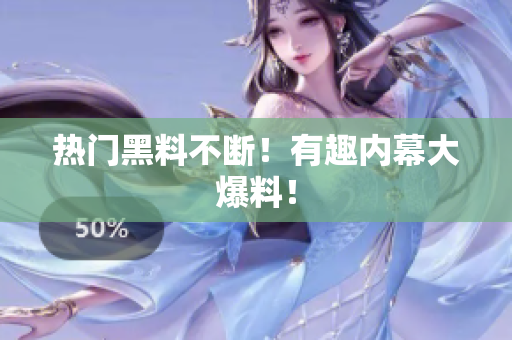 热门黑料不断！有趣内幕大爆料！