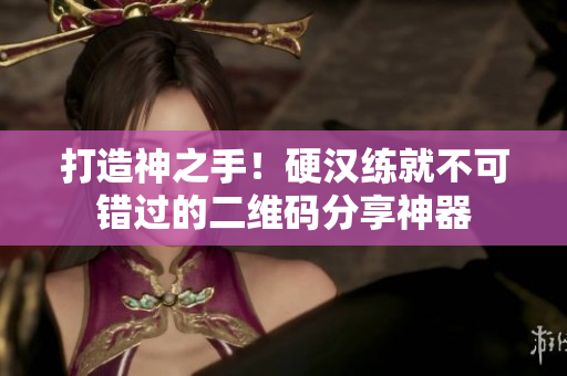 打造神之手！硬汉练就不可错过的二维码分享神器