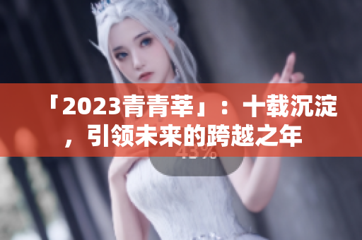 「2023青青莘」：十载沉淀，引领未来的跨越之年