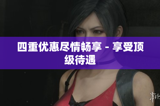 四重优惠尽情畅享 - 享受顶级待遇