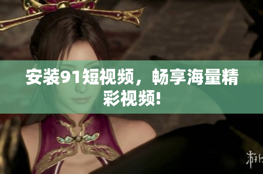 安装91短视频，畅享海量精彩视频!