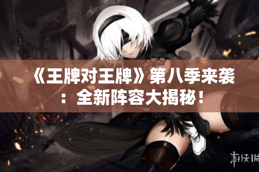 《王牌对王牌》第八季来袭：全新阵容大揭秘！