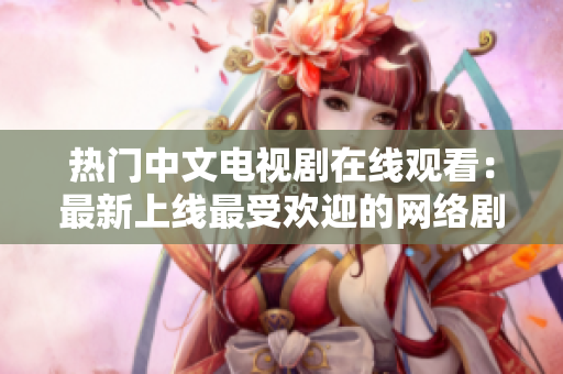 热门中文电视剧在线观看：最新上线最受欢迎的网络剧
