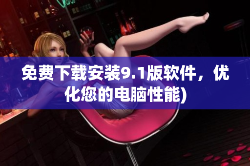 免费下载安装9.1版软件，优化您的电脑性能)