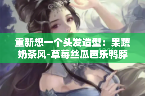 重新想一个头发造型：果蔬奶茶风-草莓丝瓜芭乐鸭脖
