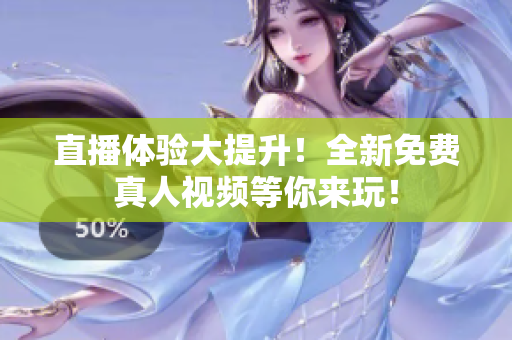 直播体验大提升！全新免费真人视频等你来玩！