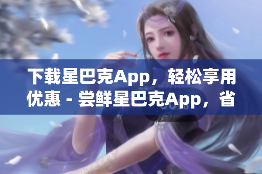 下载星巴克App，轻松享用优惠 - 尝鲜星巴克App，省钱又方便