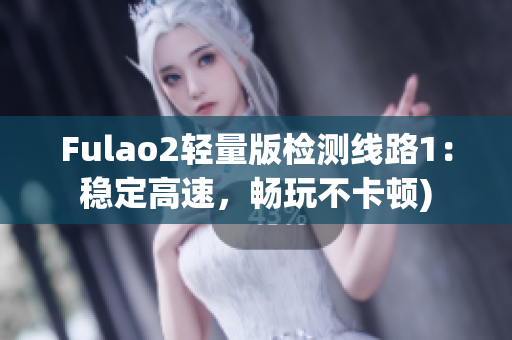 Fulao2轻量版检测线路1：稳定高速，畅玩不卡顿)
