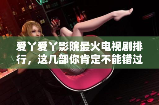 爱丫爱丫影院最火电视剧排行，这几部你肯定不能错过！