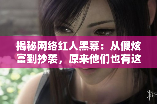 揭秘网络红人黑幕：从假炫富到抄袭，原来他们也有这些秘密！