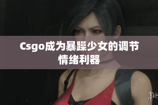 Csgo成为暴躁少女的调节情绪利器