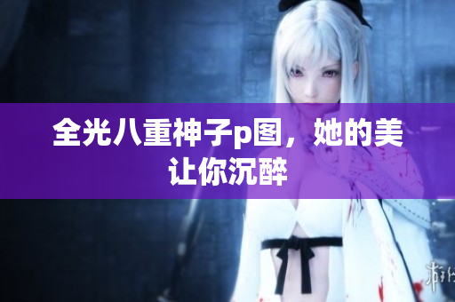 全光八重神子p图，她的美让你沉醉