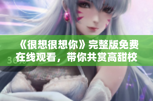 《很想很想你》完整版免费在线观看，带你共赏高甜校园爱情故事